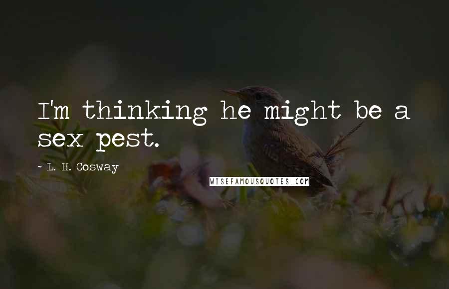 L. H. Cosway Quotes: I'm thinking he might be a sex pest.