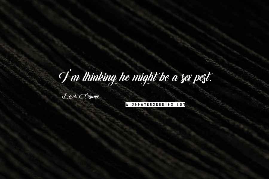 L. H. Cosway Quotes: I'm thinking he might be a sex pest.