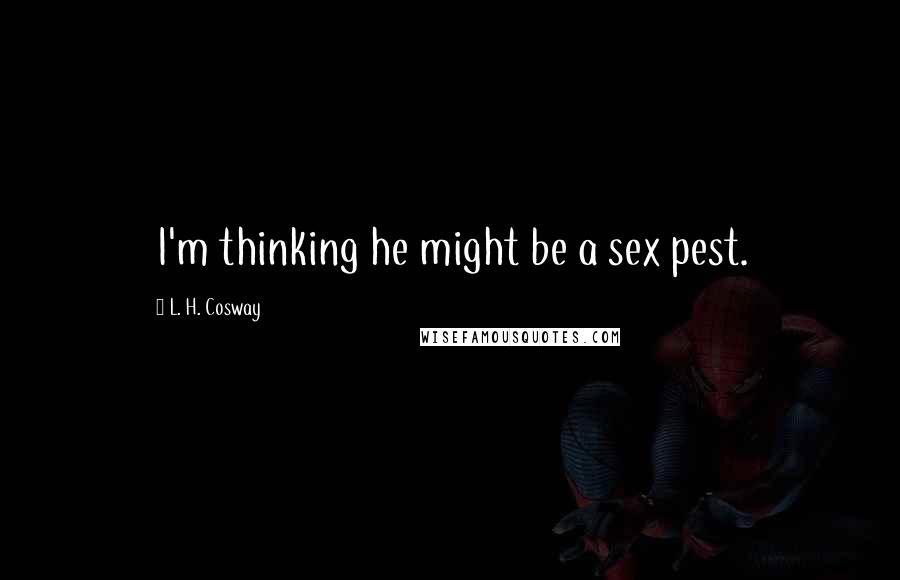 L. H. Cosway Quotes: I'm thinking he might be a sex pest.