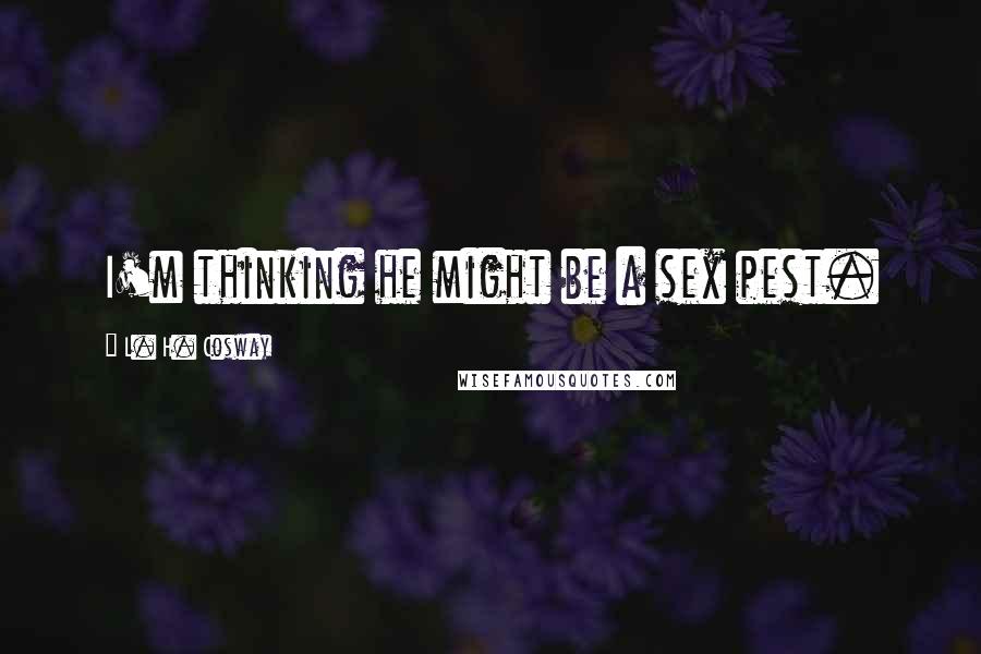 L. H. Cosway Quotes: I'm thinking he might be a sex pest.