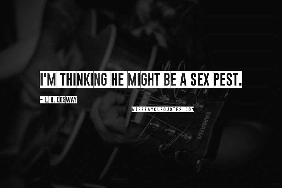 L. H. Cosway Quotes: I'm thinking he might be a sex pest.