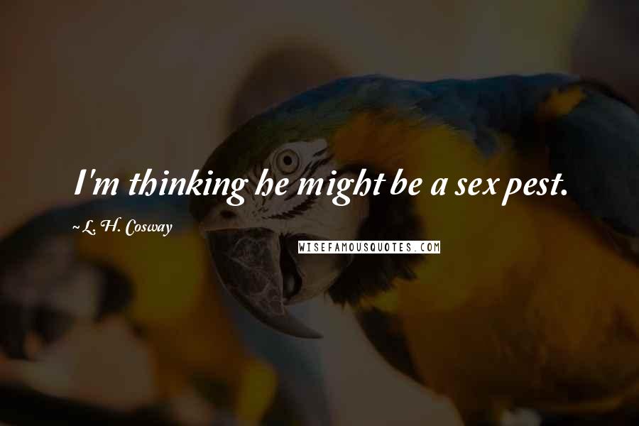 L. H. Cosway Quotes: I'm thinking he might be a sex pest.