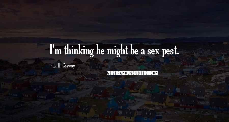 L. H. Cosway Quotes: I'm thinking he might be a sex pest.