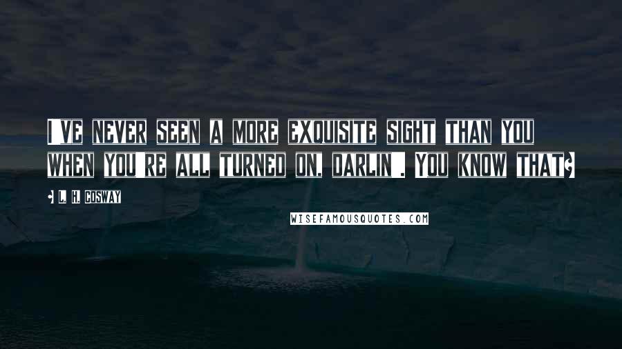 L. H. Cosway Quotes: I've never seen a more exquisite sight than you when you're all turned on, darlin'. You know that?