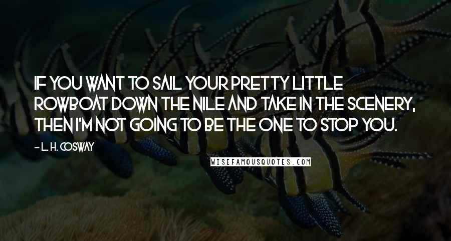 L. H. Cosway Quotes: If you want to sail your pretty little rowboat down the Nile and take in the scenery, then I'm not going to be the one to stop you.