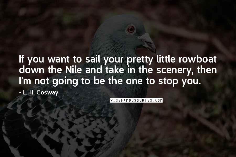 L. H. Cosway Quotes: If you want to sail your pretty little rowboat down the Nile and take in the scenery, then I'm not going to be the one to stop you.