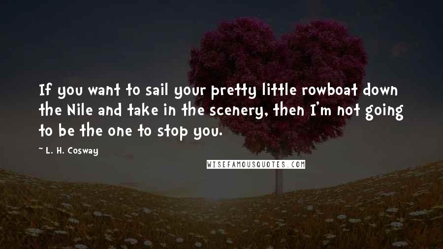 L. H. Cosway Quotes: If you want to sail your pretty little rowboat down the Nile and take in the scenery, then I'm not going to be the one to stop you.