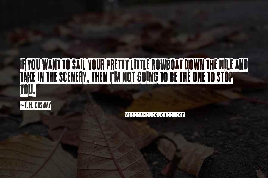 L. H. Cosway Quotes: If you want to sail your pretty little rowboat down the Nile and take in the scenery, then I'm not going to be the one to stop you.