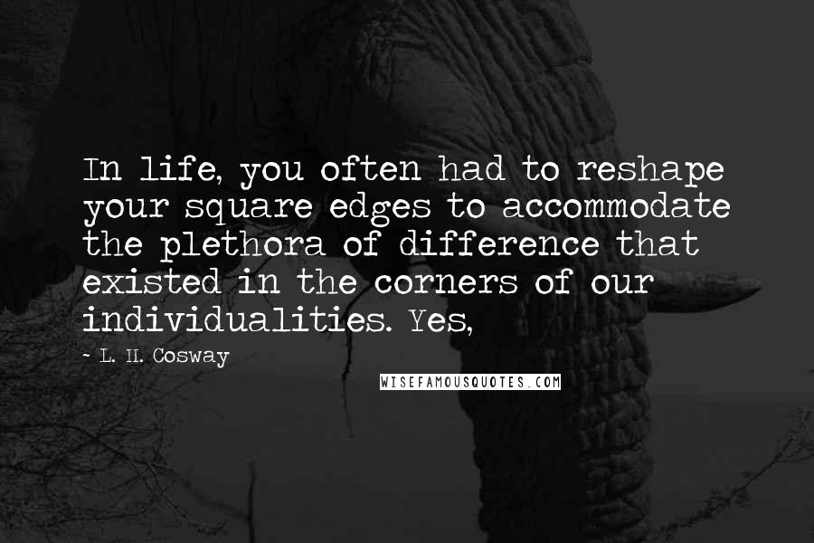 L. H. Cosway Quotes: In life, you often had to reshape your square edges to accommodate the plethora of difference that existed in the corners of our individualities. Yes,