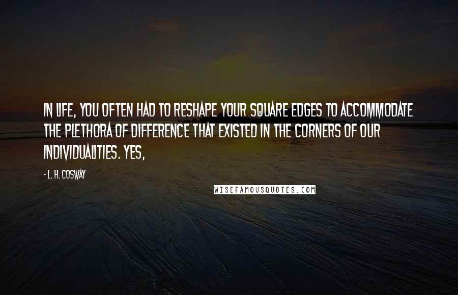 L. H. Cosway Quotes: In life, you often had to reshape your square edges to accommodate the plethora of difference that existed in the corners of our individualities. Yes,