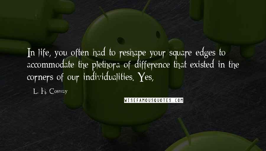 L. H. Cosway Quotes: In life, you often had to reshape your square edges to accommodate the plethora of difference that existed in the corners of our individualities. Yes,