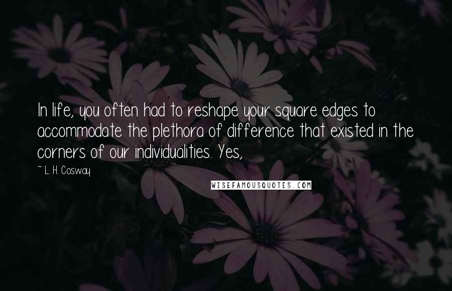 L. H. Cosway Quotes: In life, you often had to reshape your square edges to accommodate the plethora of difference that existed in the corners of our individualities. Yes,