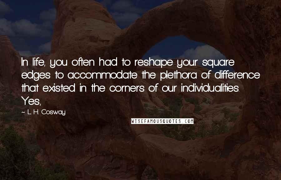 L. H. Cosway Quotes: In life, you often had to reshape your square edges to accommodate the plethora of difference that existed in the corners of our individualities. Yes,