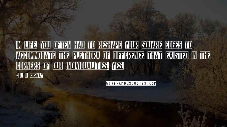 L. H. Cosway Quotes: In life, you often had to reshape your square edges to accommodate the plethora of difference that existed in the corners of our individualities. Yes,