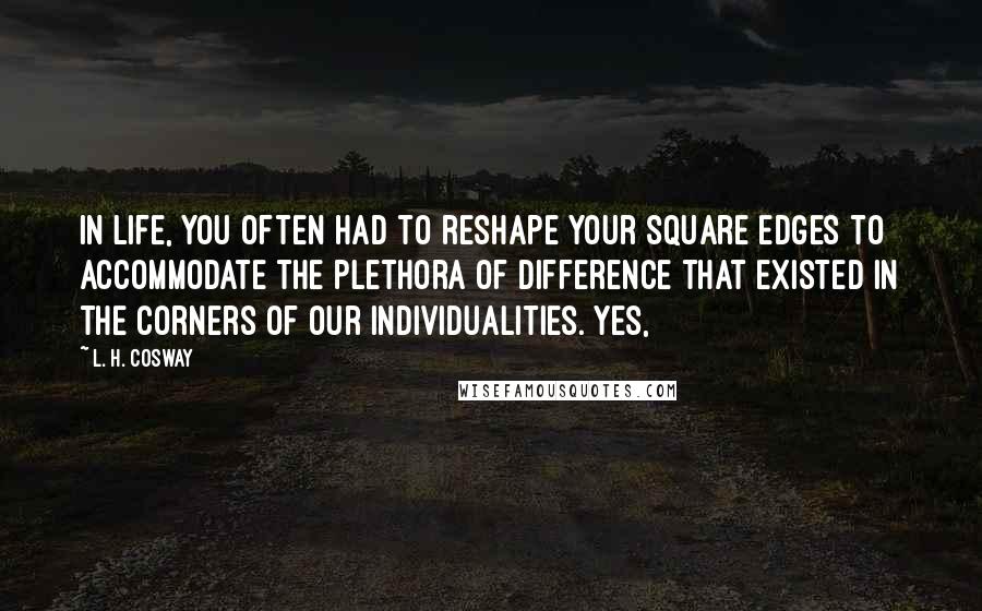 L. H. Cosway Quotes: In life, you often had to reshape your square edges to accommodate the plethora of difference that existed in the corners of our individualities. Yes,