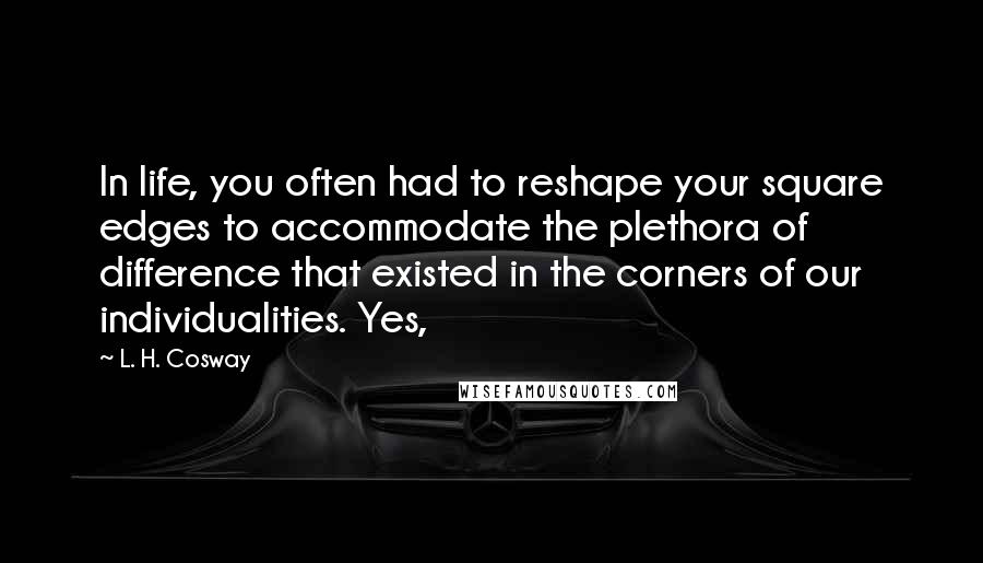 L. H. Cosway Quotes: In life, you often had to reshape your square edges to accommodate the plethora of difference that existed in the corners of our individualities. Yes,