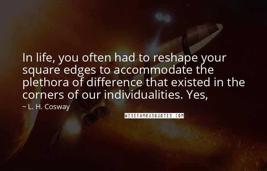 L. H. Cosway Quotes: In life, you often had to reshape your square edges to accommodate the plethora of difference that existed in the corners of our individualities. Yes,