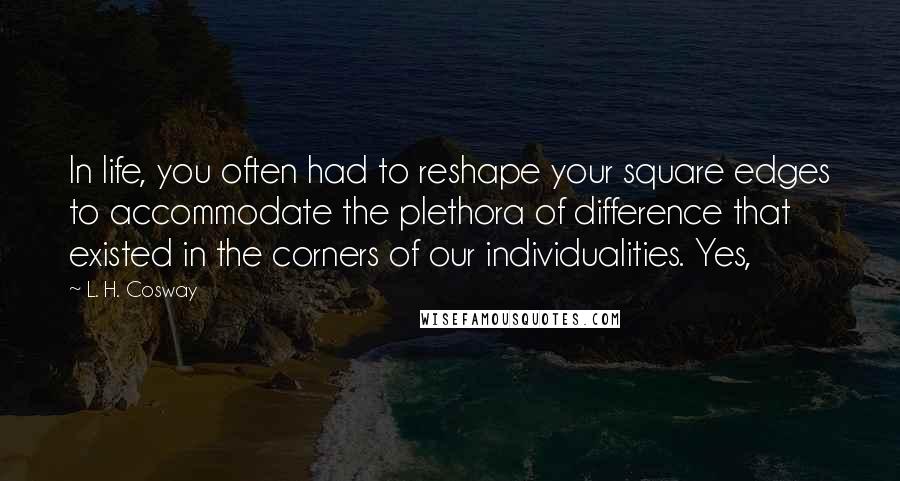 L. H. Cosway Quotes: In life, you often had to reshape your square edges to accommodate the plethora of difference that existed in the corners of our individualities. Yes,