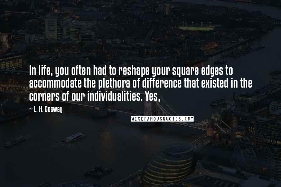 L. H. Cosway Quotes: In life, you often had to reshape your square edges to accommodate the plethora of difference that existed in the corners of our individualities. Yes,