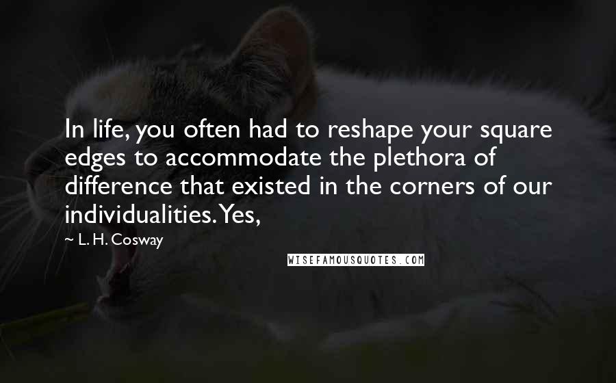 L. H. Cosway Quotes: In life, you often had to reshape your square edges to accommodate the plethora of difference that existed in the corners of our individualities. Yes,