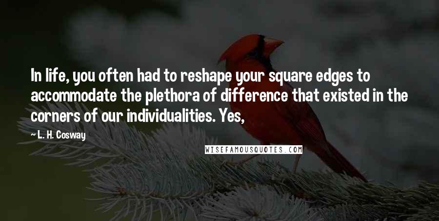 L. H. Cosway Quotes: In life, you often had to reshape your square edges to accommodate the plethora of difference that existed in the corners of our individualities. Yes,