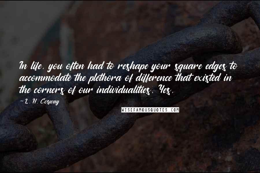 L. H. Cosway Quotes: In life, you often had to reshape your square edges to accommodate the plethora of difference that existed in the corners of our individualities. Yes,