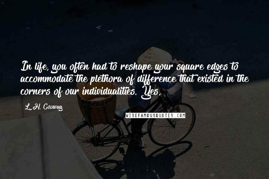 L. H. Cosway Quotes: In life, you often had to reshape your square edges to accommodate the plethora of difference that existed in the corners of our individualities. Yes,