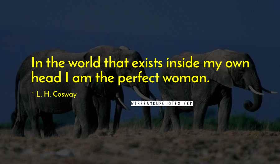 L. H. Cosway Quotes: In the world that exists inside my own head I am the perfect woman.
