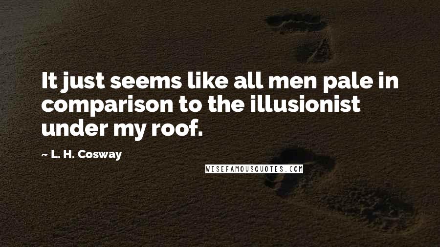 L. H. Cosway Quotes: It just seems like all men pale in comparison to the illusionist under my roof.
