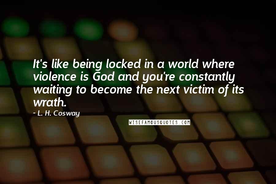 L. H. Cosway Quotes: It's like being locked in a world where violence is God and you're constantly waiting to become the next victim of its wrath.