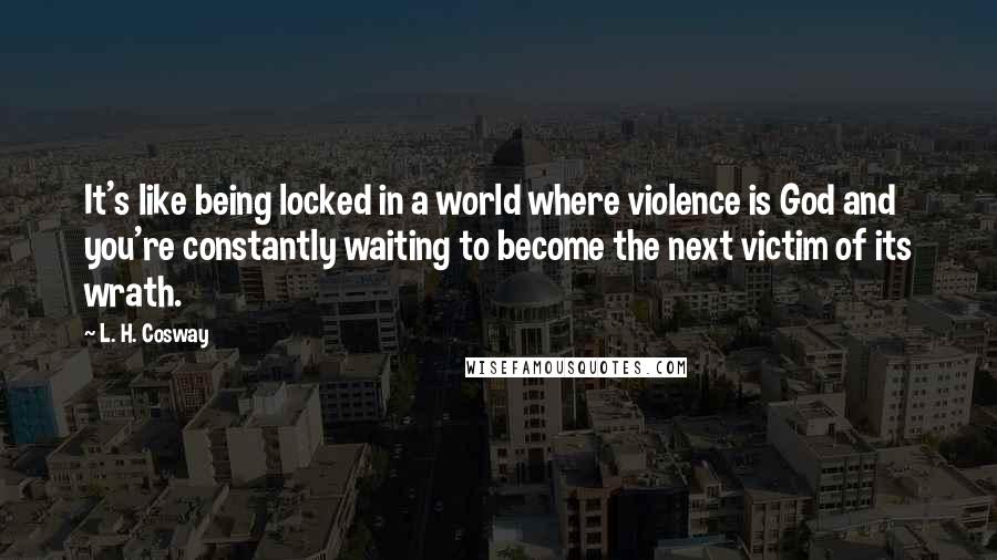 L. H. Cosway Quotes: It's like being locked in a world where violence is God and you're constantly waiting to become the next victim of its wrath.