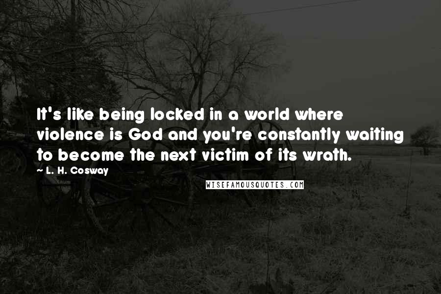 L. H. Cosway Quotes: It's like being locked in a world where violence is God and you're constantly waiting to become the next victim of its wrath.