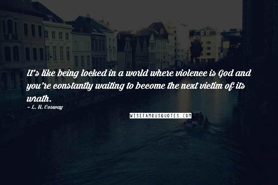 L. H. Cosway Quotes: It's like being locked in a world where violence is God and you're constantly waiting to become the next victim of its wrath.