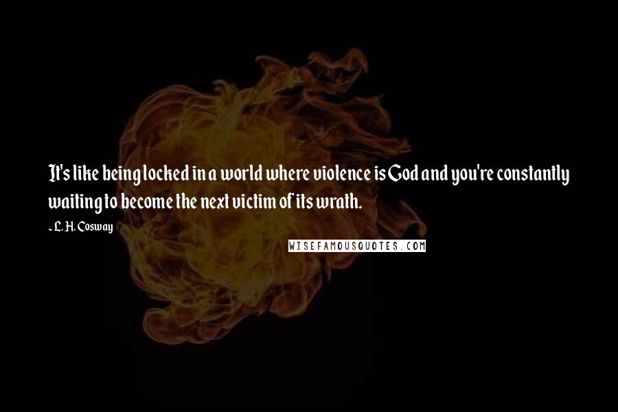 L. H. Cosway Quotes: It's like being locked in a world where violence is God and you're constantly waiting to become the next victim of its wrath.