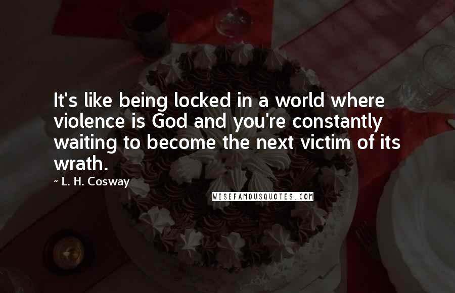 L. H. Cosway Quotes: It's like being locked in a world where violence is God and you're constantly waiting to become the next victim of its wrath.