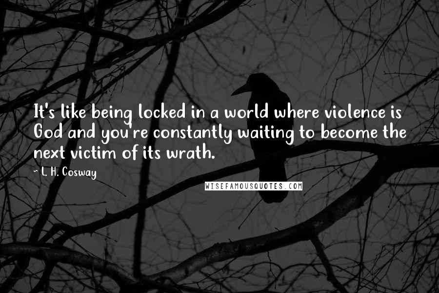 L. H. Cosway Quotes: It's like being locked in a world where violence is God and you're constantly waiting to become the next victim of its wrath.