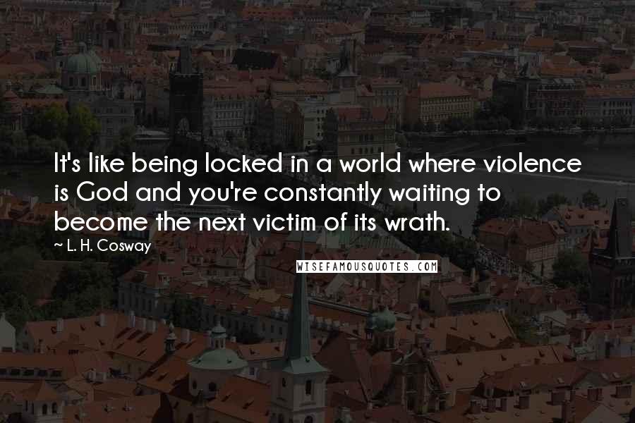 L. H. Cosway Quotes: It's like being locked in a world where violence is God and you're constantly waiting to become the next victim of its wrath.