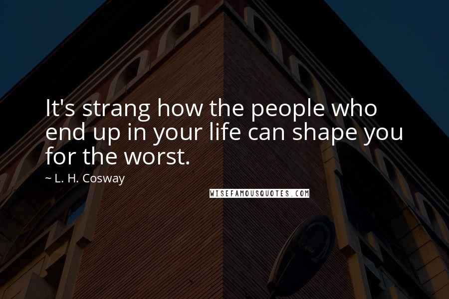 L. H. Cosway Quotes: It's strang how the people who end up in your life can shape you for the worst.