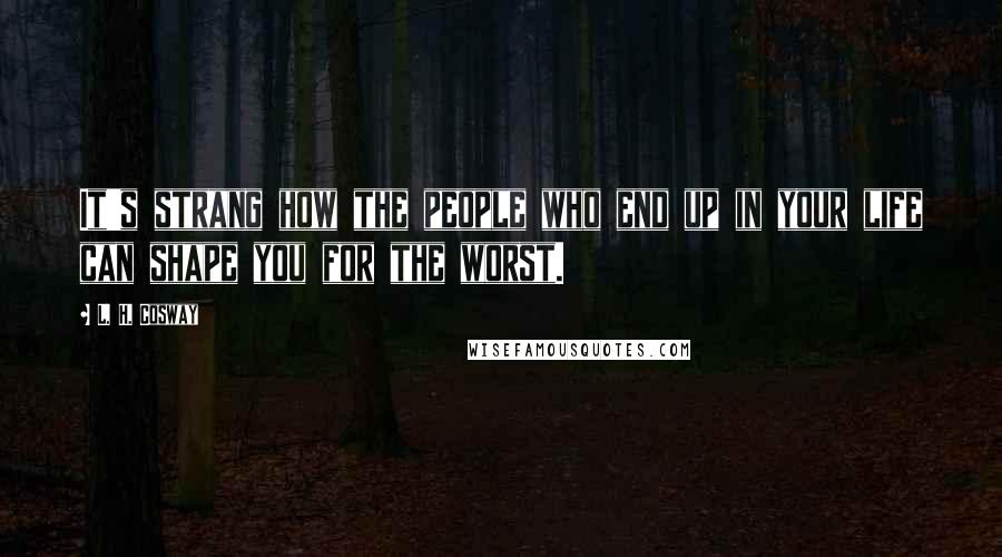 L. H. Cosway Quotes: It's strang how the people who end up in your life can shape you for the worst.