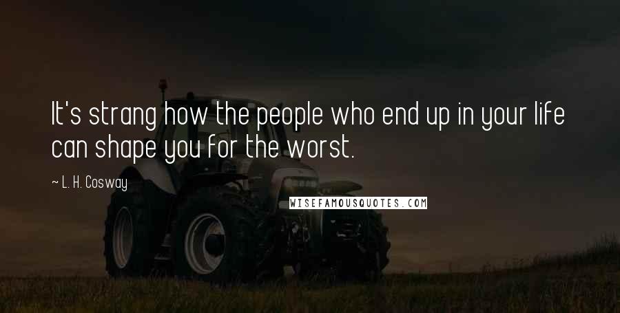 L. H. Cosway Quotes: It's strang how the people who end up in your life can shape you for the worst.