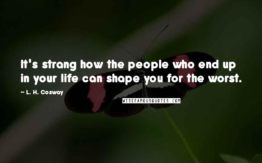 L. H. Cosway Quotes: It's strang how the people who end up in your life can shape you for the worst.