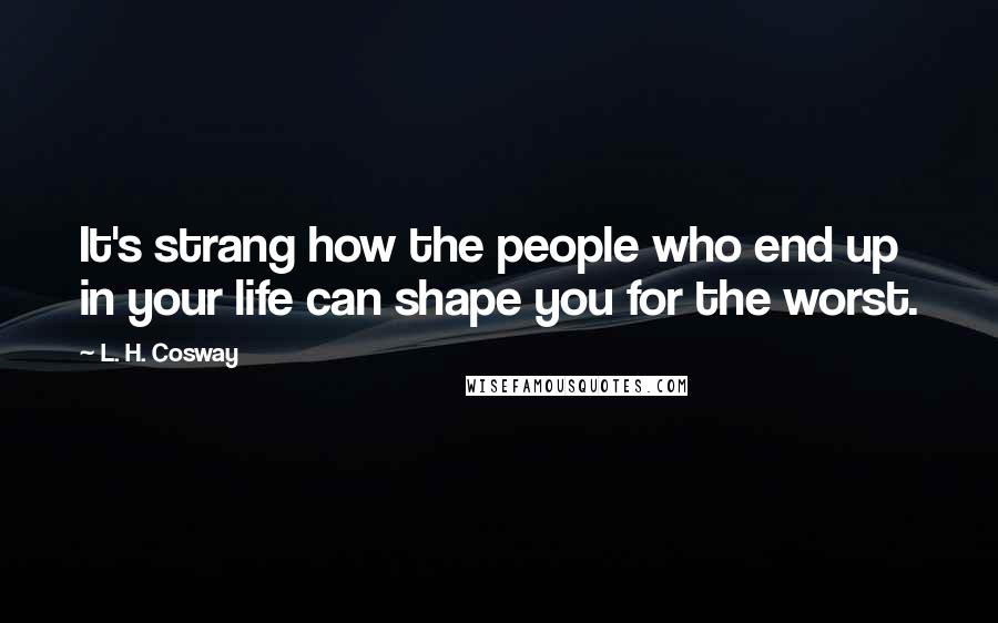 L. H. Cosway Quotes: It's strang how the people who end up in your life can shape you for the worst.