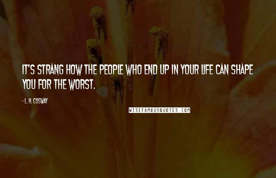 L. H. Cosway Quotes: It's strang how the people who end up in your life can shape you for the worst.