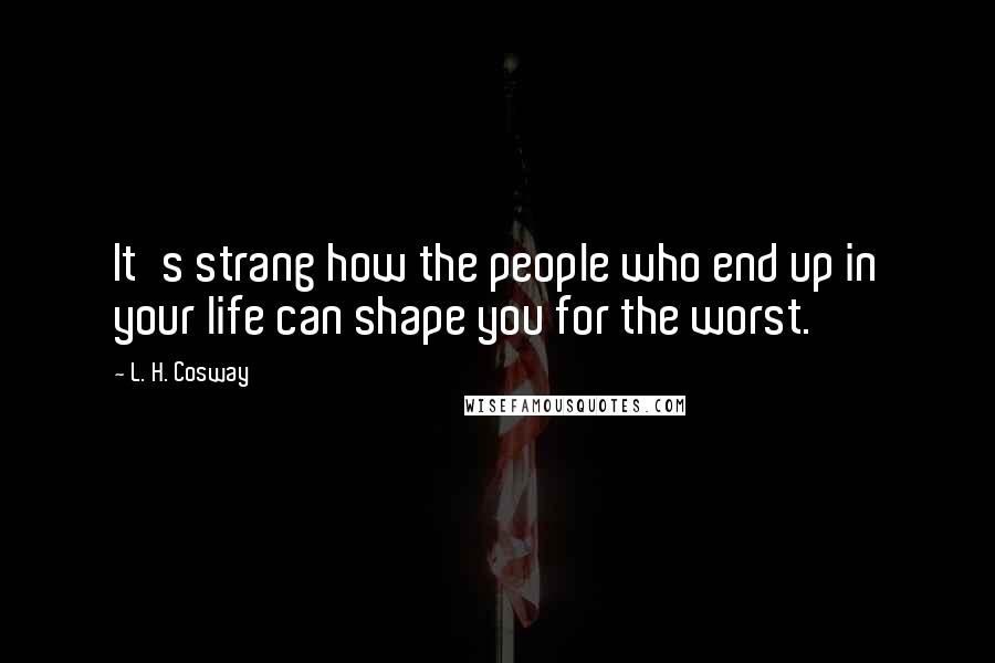 L. H. Cosway Quotes: It's strang how the people who end up in your life can shape you for the worst.