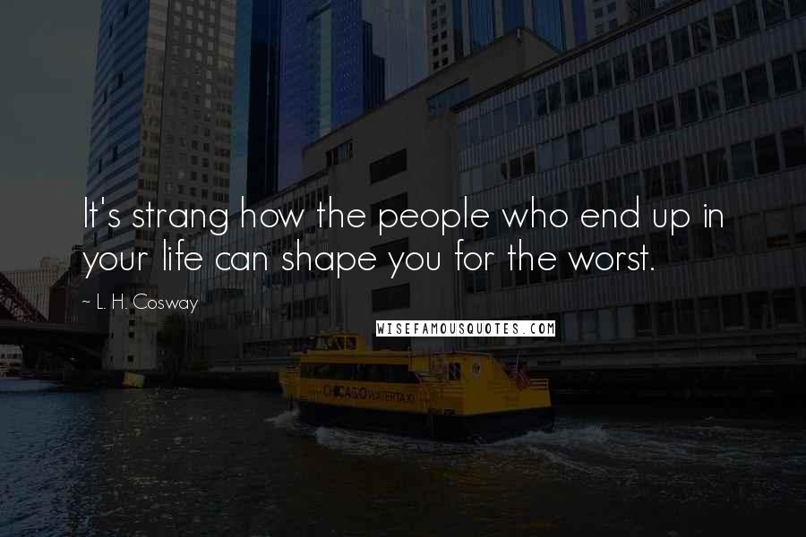 L. H. Cosway Quotes: It's strang how the people who end up in your life can shape you for the worst.