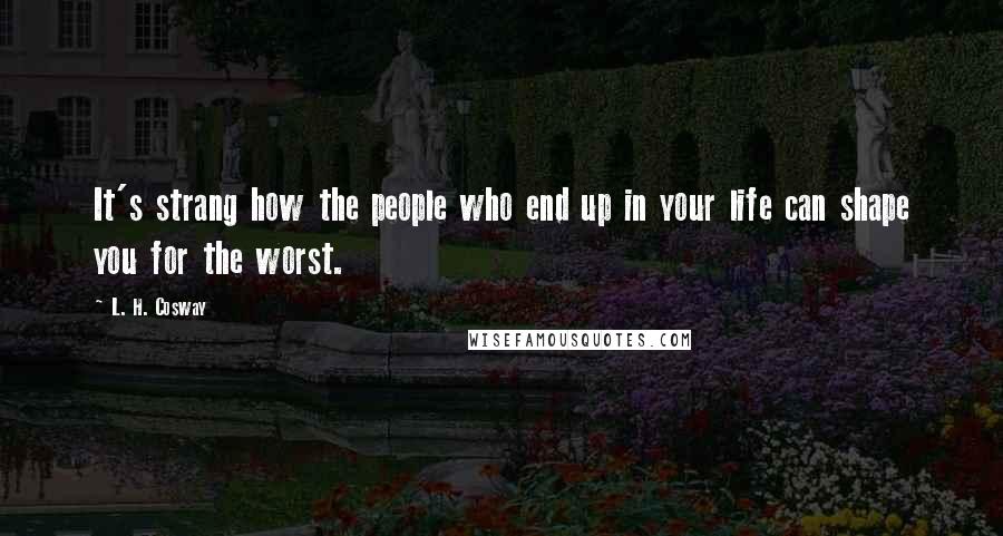 L. H. Cosway Quotes: It's strang how the people who end up in your life can shape you for the worst.