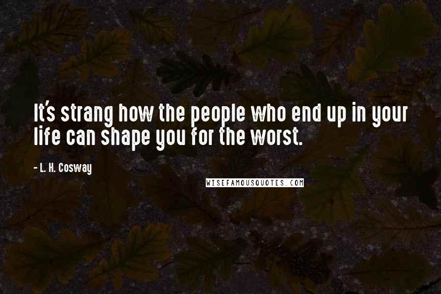 L. H. Cosway Quotes: It's strang how the people who end up in your life can shape you for the worst.