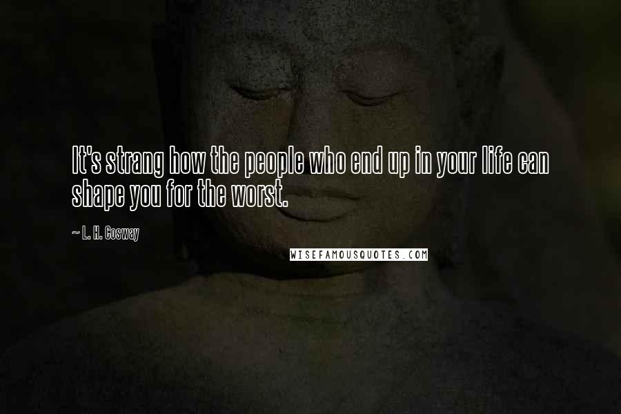 L. H. Cosway Quotes: It's strang how the people who end up in your life can shape you for the worst.