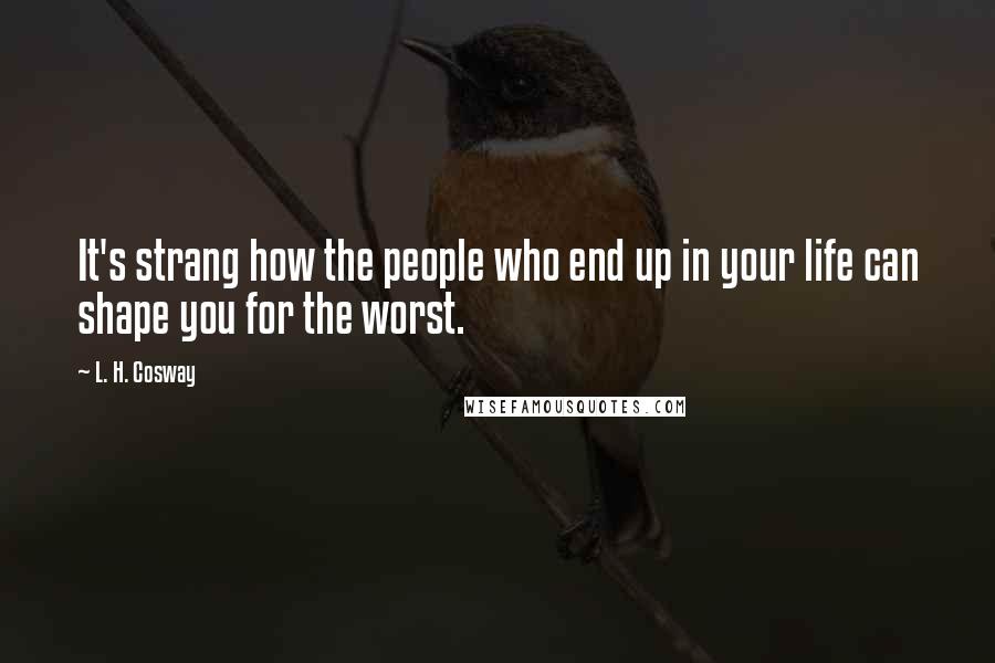 L. H. Cosway Quotes: It's strang how the people who end up in your life can shape you for the worst.