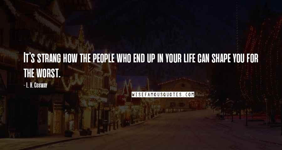 L. H. Cosway Quotes: It's strang how the people who end up in your life can shape you for the worst.